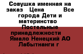 Совушка именная на заказ › Цена ­ 600 - Все города Дети и материнство » Постельные принадлежности   . Ямало-Ненецкий АО,Лабытнанги г.